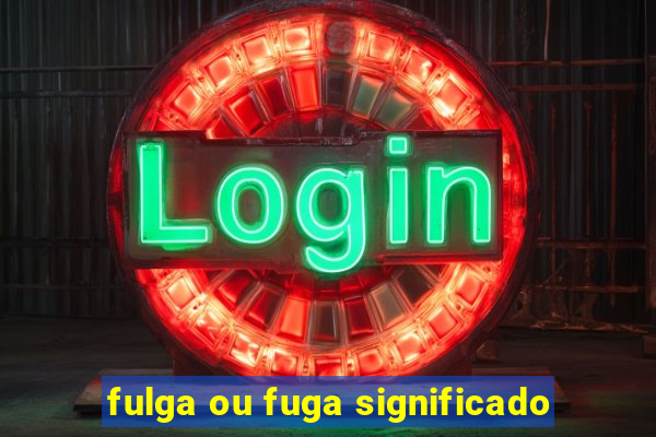 fulga ou fuga significado